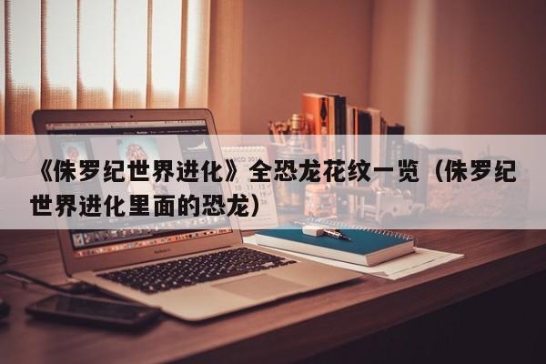 《侏罗纪世界进化》全恐龙花纹一览（侏罗纪世界进化里面的恐龙）