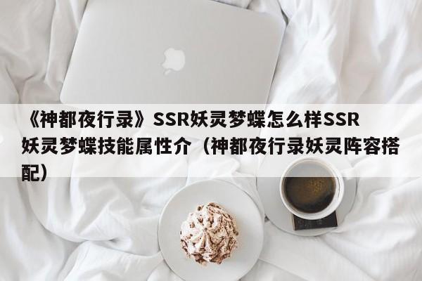 《神都夜行录》SSR妖灵梦蝶怎么样SSR妖灵梦蝶技能属性介（神都夜行录妖灵阵容搭配）