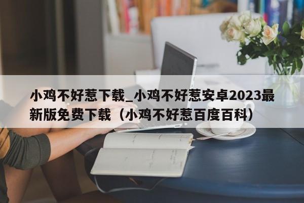 小鸡不好惹下载_小鸡不好惹安卓2023最新版免费下载（小鸡不好惹百度百科）
