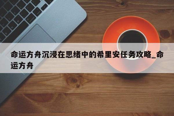命运方舟沉浸在思绪中的希里安任务攻略_命运方舟
