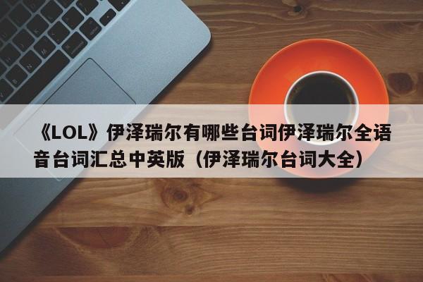 《LOL》伊泽瑞尔有哪些台词伊泽瑞尔全语音台词汇总中英版（伊泽瑞尔台词大全）