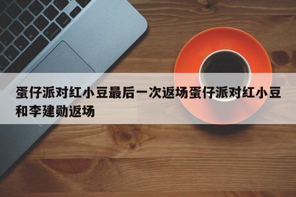 蛋仔派对红小豆最后一次返场蛋仔派对红小豆和李建勋返场