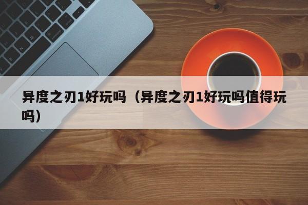 异度之刃1好玩吗（异度之刃1好玩吗值得玩吗）