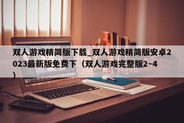 双人游戏精简版下载_双人游戏精简版安卓2023最新版免费下（双人游戏完整版2~4）