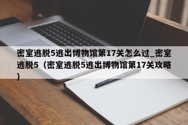密室逃脱5逃出博物馆第17关怎么过_密室逃脱5（密室逃脱5逃出博物馆第17关攻略）