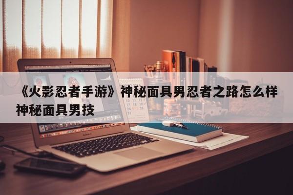 《火影忍者手游》神秘面具男忍者之路怎么样神秘面具男技