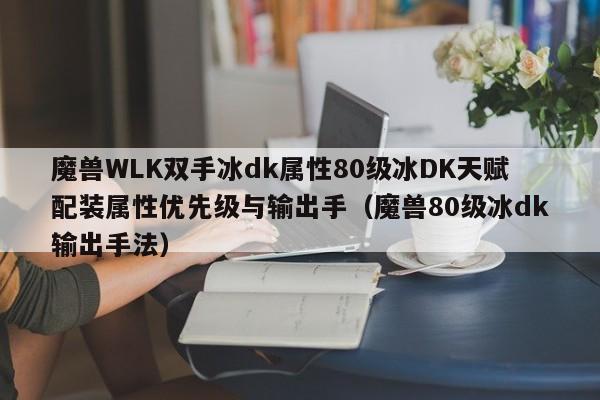 魔兽WLK双手冰dk属性80级冰DK天赋配装属性优先级与输出手（魔兽80级冰dk输出手法）