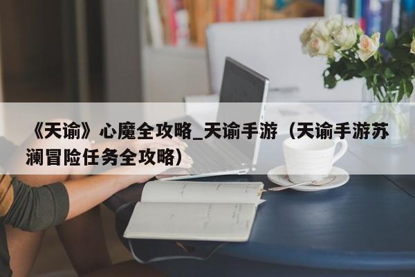 《天谕》心魔全攻略_天谕手游（天谕手游苏澜冒险任务全攻略）