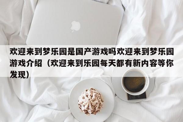 欢迎来到梦乐园是国产游戏吗欢迎来到梦乐园游戏介绍（欢迎来到乐园每天都有新内容等你发现）