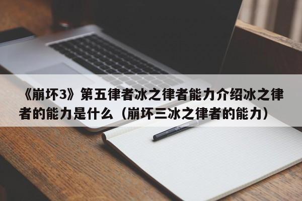 《崩坏3》第五律者冰之律者能力介绍冰之律者的能力是什么（崩坏三冰之律者的能力）
