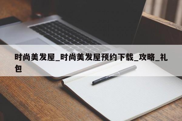 时尚美发屋_时尚美发屋预约下载_攻略_礼包