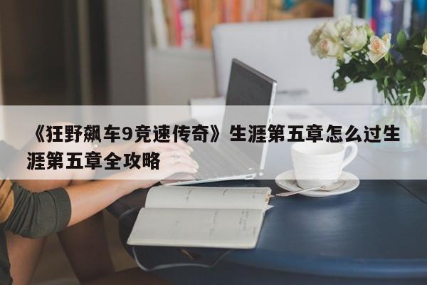 《狂野飙车9竞速传奇》生涯第五章怎么过生涯第五章全攻略