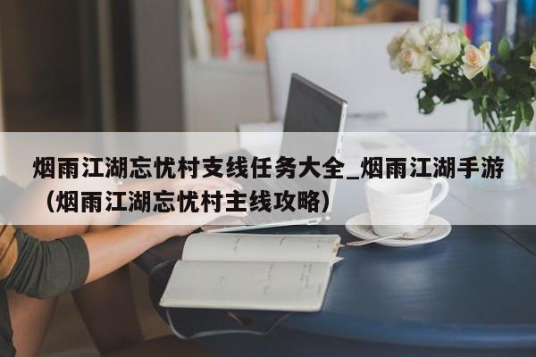 烟雨江湖忘忧村支线任务大全_烟雨江湖手游（烟雨江湖忘忧村主线攻略）