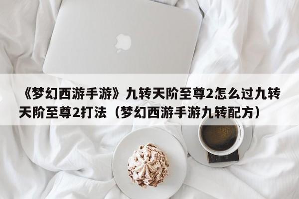 《梦幻西游手游》九转天阶至尊2怎么过九转天阶至尊2打法（梦幻西游手游九转配方）