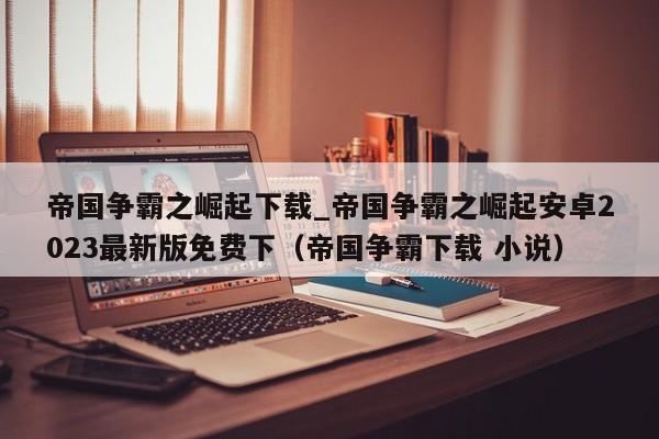 帝国争霸之崛起下载_帝国争霸之崛起安卓2023最新版免费下（帝国争霸下载 小说）