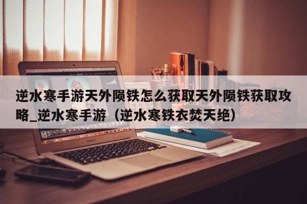 逆水寒手游天外陨铁怎么获取天外陨铁获取攻略_逆水寒手游（逆水寒铁衣焚天绝）