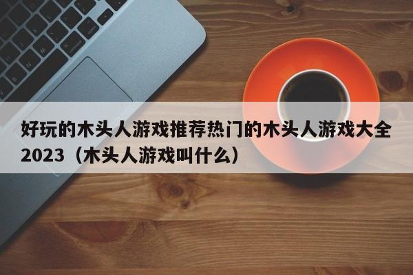 好玩的木头人游戏推荐热门的木头人游戏大全2023（木头人游戏叫什么）