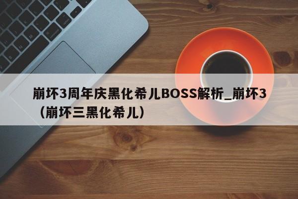 崩坏3周年庆黑化希儿BOSS解析_崩坏3（崩坏三黑化希儿）