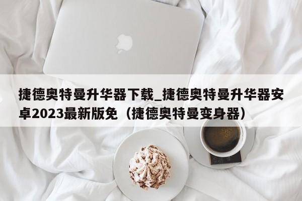 捷德奥特曼升华器下载_捷德奥特曼升华器安卓2023最新版免（捷德奥特曼变身器）