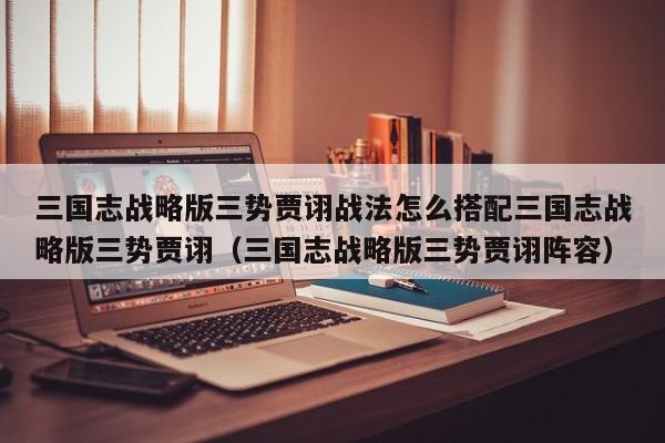 三国志战略版三势贾诩战法怎么搭配三国志战略版三势贾诩（三国志战略版三势贾诩阵容）