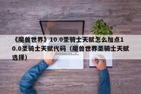 《魔兽世界》10.0圣骑士天赋怎么加点10.0圣骑士天赋代码（魔兽世界圣骑士天赋选择）