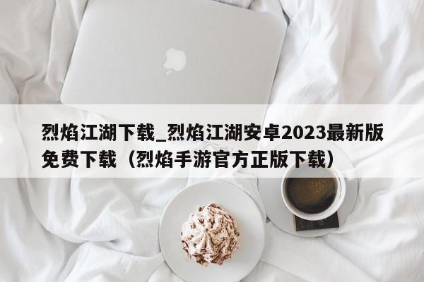 烈焰江湖下载_烈焰江湖安卓2023最新版免费下载（烈焰手游官方正版下载）