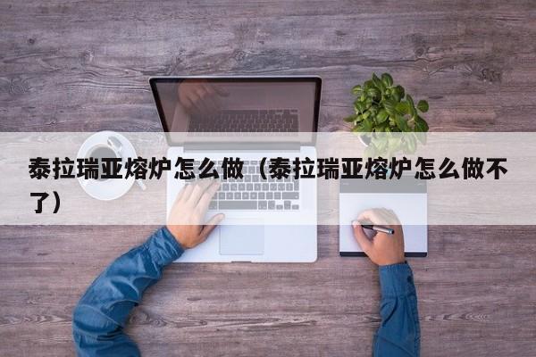 泰拉瑞亚熔炉怎么做（泰拉瑞亚熔炉怎么做不了）