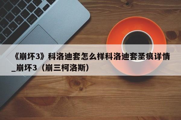 《崩坏3》科洛迪套怎么样科洛迪套圣痕详情_崩坏3（崩三柯洛斯）