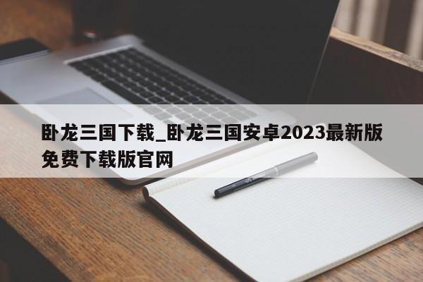 卧龙三国下载_卧龙三国安卓2023最新版免费下载版官网