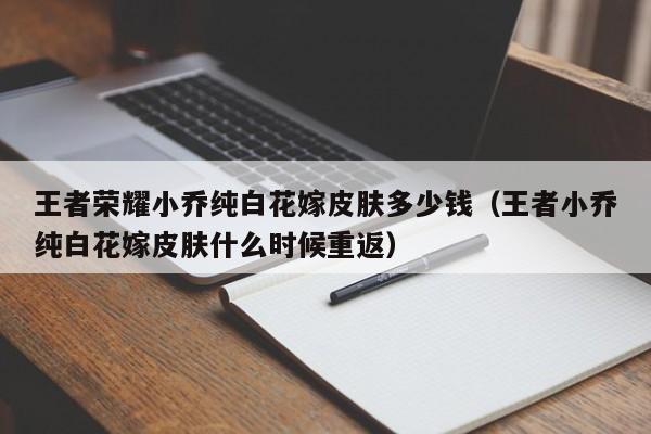 王者荣耀小乔纯白花嫁皮肤多少钱（王者小乔纯白花嫁皮肤什么时候重返）