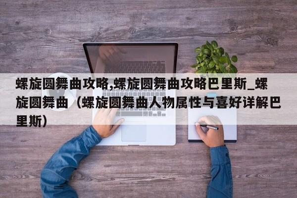 螺旋圆舞曲攻略,螺旋圆舞曲攻略巴里斯_螺旋圆舞曲（螺旋圆舞曲人物属性与喜好详解巴里斯）