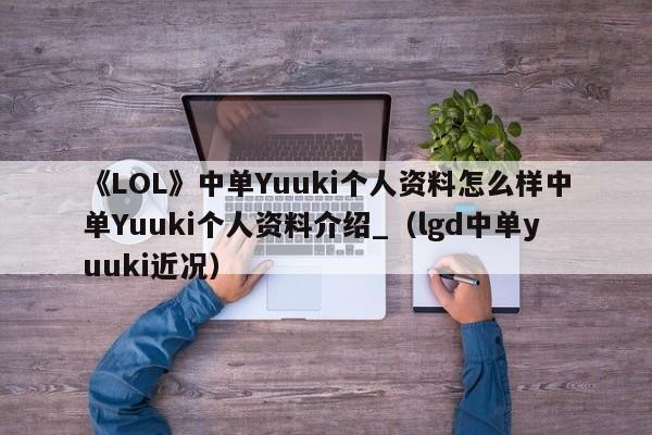 《LOL》中单Yuuki个人资料怎么样中单Yuuki个人资料介绍_（lgd中单yuuki近况）
