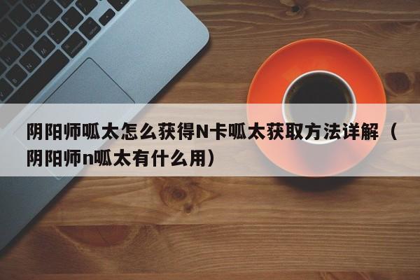 阴阳师呱太怎么获得N卡呱太获取方法详解（阴阳师n呱太有什么用）