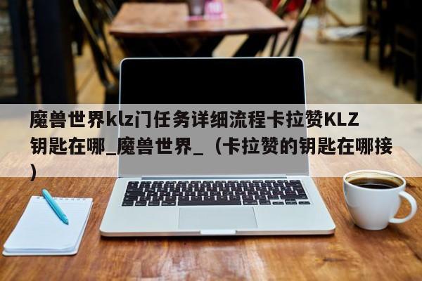 魔兽世界klz门任务详细流程卡拉赞KLZ钥匙在哪_魔兽世界_（卡拉赞的钥匙在哪接）