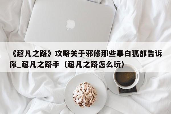 《超凡之路》攻略关于邪修那些事白狐都告诉你_超凡之路手（超凡之路怎么玩）