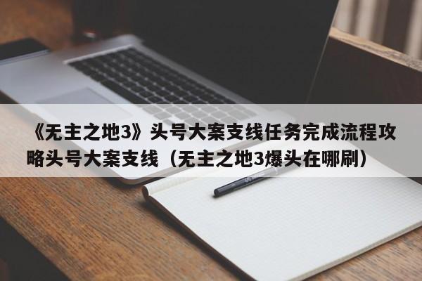 《无主之地3》头号大案支线任务完成流程攻略头号大案支线（无主之地3爆头在哪刷）