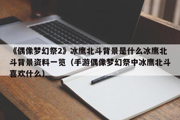 《偶像梦幻祭2》冰鹰北斗背景是什么冰鹰北斗背景资料一览（手游偶像梦幻祭中冰鹰北斗喜欢什么）
