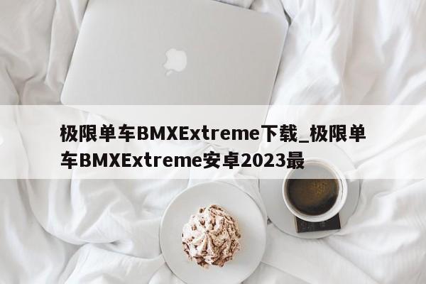 极限单车BMXExtreme下载_极限单车BMXExtreme安卓2023最