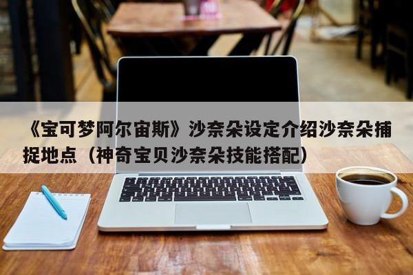 《宝可梦阿尔宙斯》沙奈朵设定介绍沙奈朵捕捉地点（神奇宝贝沙奈朵技能搭配）
