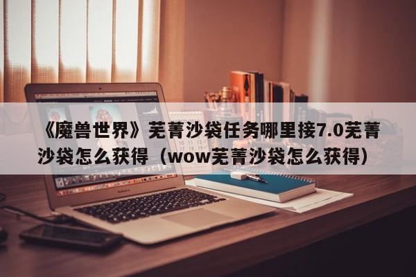 《魔兽世界》芜菁沙袋任务哪里接7.0芜菁沙袋怎么获得（wow芜菁沙袋怎么获得）