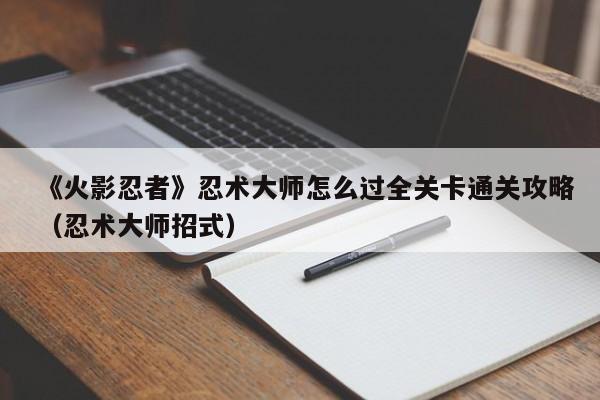 《火影忍者》忍术大师怎么过全关卡通关攻略（忍术大师招式）
