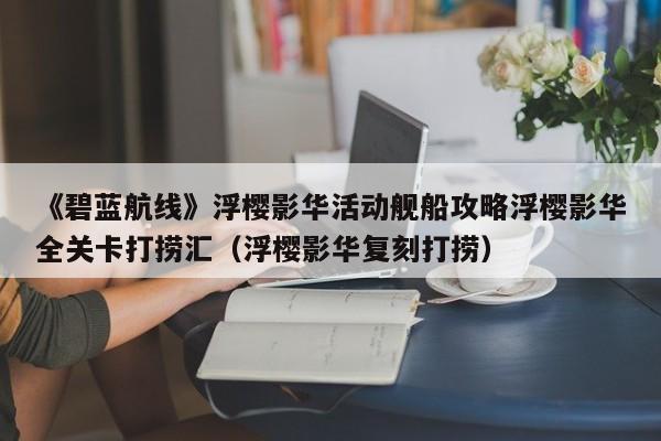 《碧蓝航线》浮樱影华活动舰船攻略浮樱影华全关卡打捞汇（浮樱影华复刻打捞）