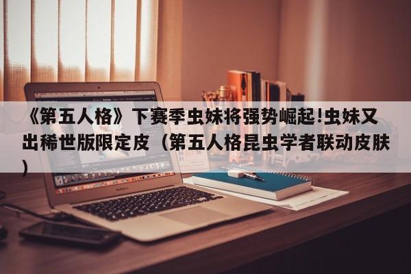 《第五人格》下赛季虫妹将强势崛起!虫妹又出稀世版限定皮（第五人格昆虫学者联动皮肤）