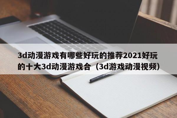 3d动漫游戏有哪些好玩的推荐2021好玩的十大3d动漫游戏合（3d游戏动漫视频）