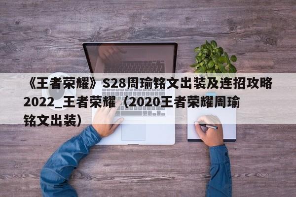 《王者荣耀》S28周瑜铭文出装及连招攻略2022_王者荣耀（2020王者荣耀周瑜铭文出装）