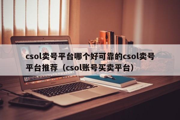 csol卖号平台哪个好可靠的csol卖号平台推荐（csol账号买卖平台）