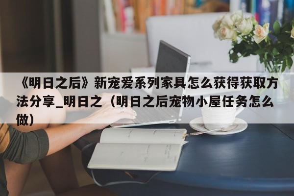 《明日之后》新宠爱系列家具怎么获得获取方法分享_明日之（明日之后宠物小屋任务怎么做）