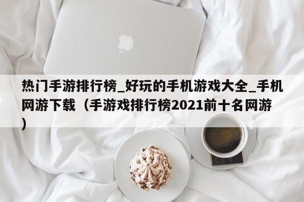 热门手游排行榜_好玩的手机游戏大全_手机网游下载（手游戏排行榜2021前十名网游）