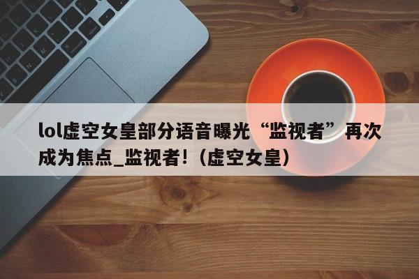 lol虚空女皇部分语音曝光“监视者”再次成为焦点_监视者!（虚空女皇）
