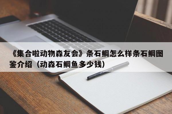 《集合啦动物森友会》条石鲷怎么样条石鲷图鉴介绍（动森石鲷鱼多少钱）